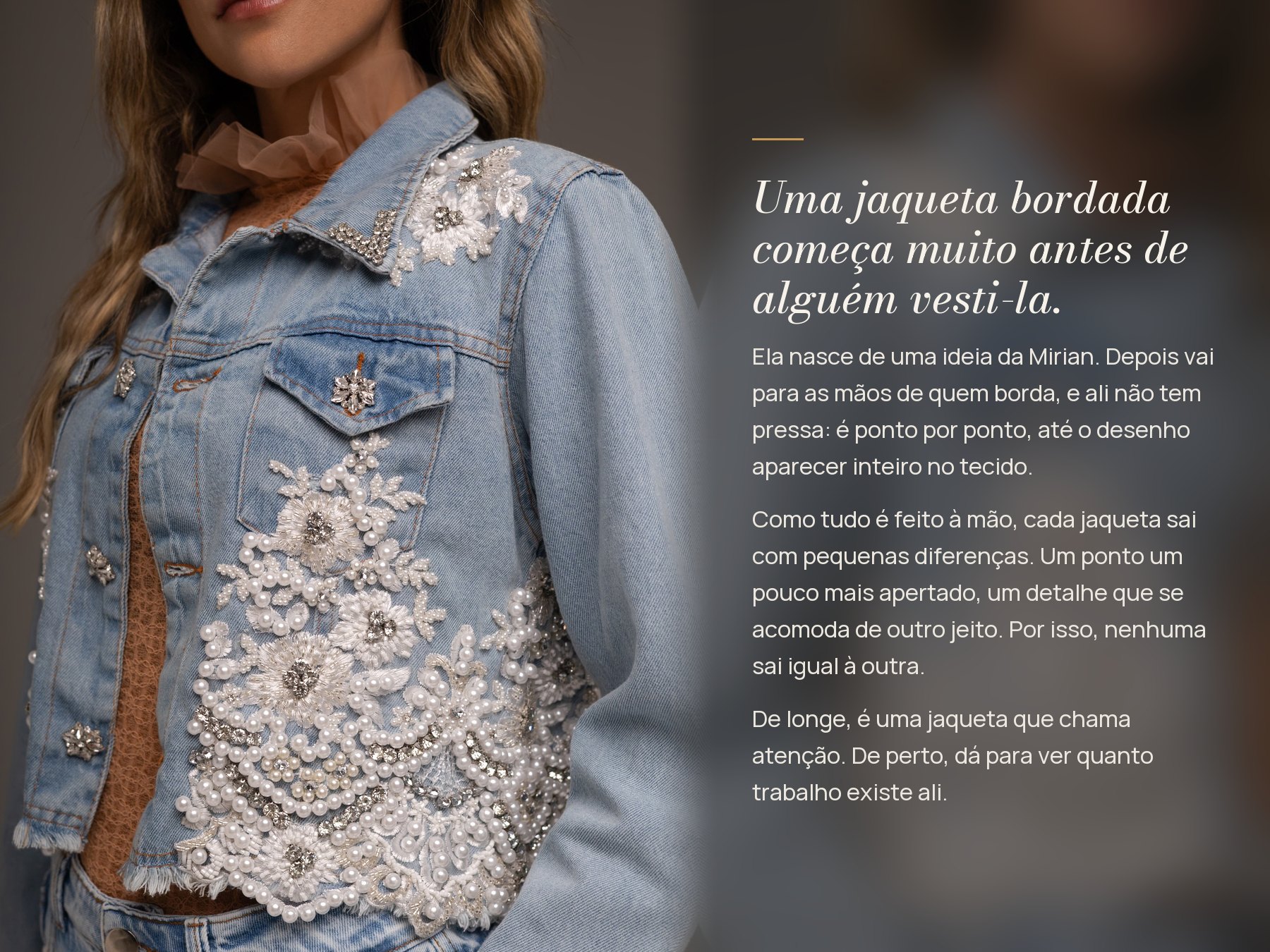 Uma jaqueta bordada começa muito antes de alguém vesti-la. Ela nasce de uma ideia da Mirian e vai para as mãos de quem borda, ponto por ponto. Como tudo é feito à mão, nenhuma sai igual à outra.